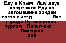 Еду в Крым. Ищу двух попутчиков.Еду на автомашине хэндай грета.выезд14.04.17. - Все города Путешествия, туризм » Попутчики   . Липецкая обл.,Липецк г.